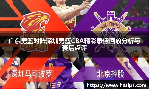 广东男篮对阵深圳男篮CBA精彩录像回放分析与赛后点评