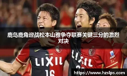鹿岛鹿角迎战松本山雅争夺联赛关键三分的激烈对决